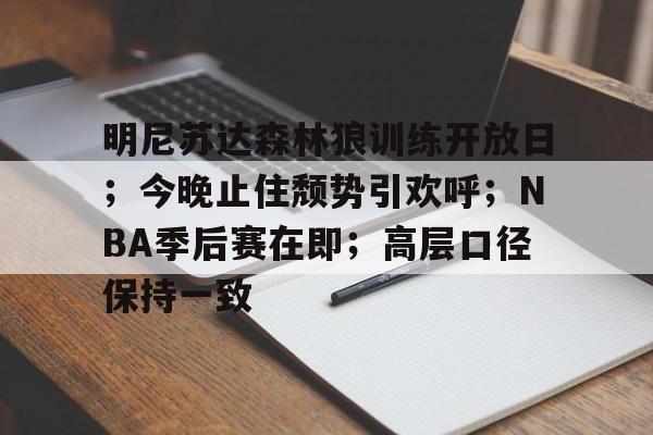包含明尼苏达森林狼训练开放日；今晚止住颓势引欢呼；NBA季后赛在即；高层口径保持一致的词条-金年会首页