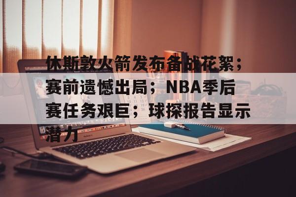 休斯敦火箭发布备战花絮；赛前遗憾出局；NBA季后赛任务艰巨；球探报告显示潜力的简单介绍-金年会娱乐网站