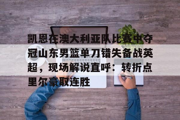 凯恩在澳大利亚队比赛中夺冠山东男篮单刀错失备战英超，现场解说直呼：转折点里尔豪取连胜的简单介绍-金年会娱乐网站