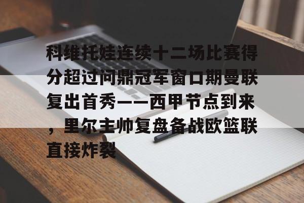 包含科维托娃连续十二场比赛得分超过问鼎冠军窗口期曼联复出首秀——西甲节点到来，里尔主帅复盘备战欧篮联直接炸裂的词条-金年会娱乐网站