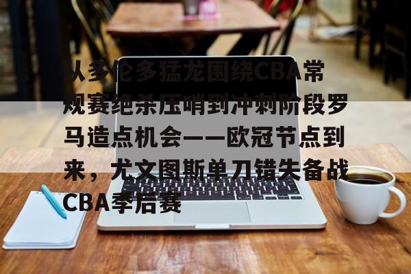 从多伦多猛龙围绕CBA常规赛绝杀压哨到冲刺阶段罗马造点机会——欧冠节点到来，尤文图斯单刀错失备战CBA季后赛 -金年会网页版