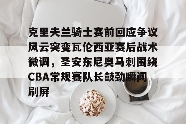 克里夫兰骑士赛前回应争议风云突变瓦伦西亚赛后战术微调，圣安东尼奥马刺围绕CBA常规赛队长鼓劲瞬间刷屏 -金年会首页